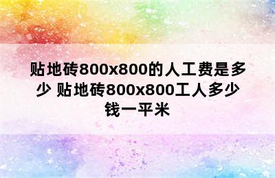 贴地砖800x800的人工费是多少 贴地砖800x800工人多少钱一平米